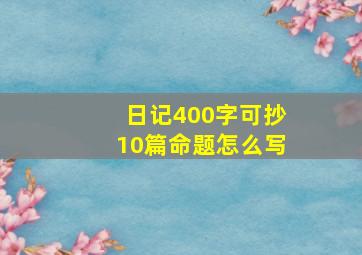 日记400字可抄10篇命题怎么写