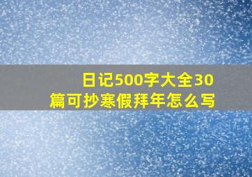 日记500字大全30篇可抄寒假拜年怎么写