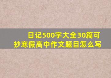 日记500字大全30篇可抄寒假高中作文题目怎么写