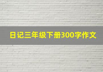 日记三年级下册300字作文