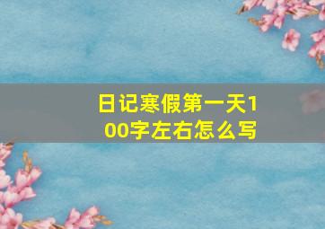 日记寒假第一天100字左右怎么写