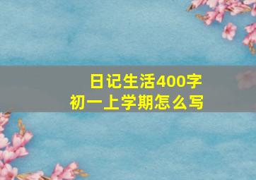 日记生活400字初一上学期怎么写