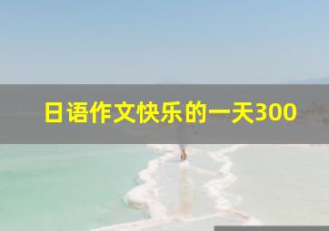 日语作文快乐的一天300