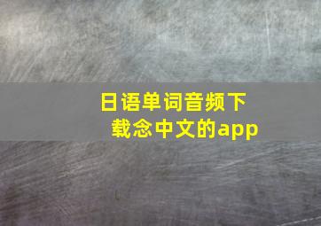 日语单词音频下载念中文的app