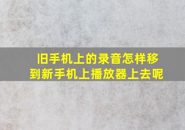 旧手机上的录音怎样移到新手机上播放器上去呢