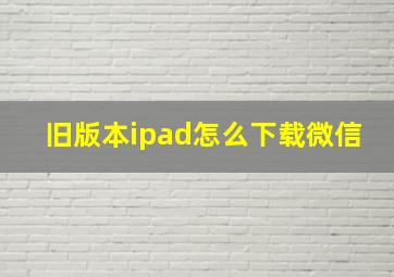 旧版本ipad怎么下载微信