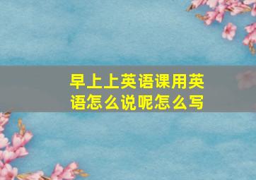 早上上英语课用英语怎么说呢怎么写