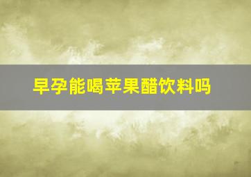 早孕能喝苹果醋饮料吗