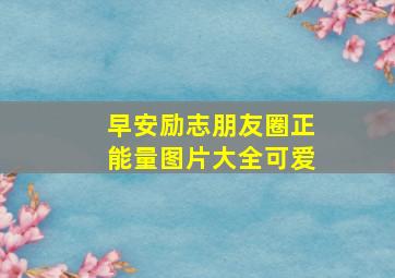 早安励志朋友圈正能量图片大全可爱