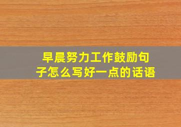 早晨努力工作鼓励句子怎么写好一点的话语