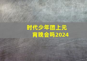 时代少年团上元宵晚会吗2024