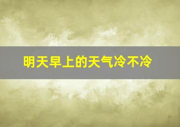 明天早上的天气冷不冷