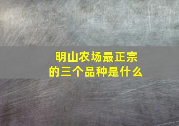 明山农场最正宗的三个品种是什么