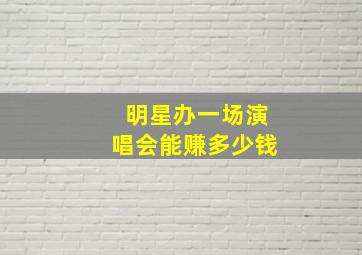 明星办一场演唱会能赚多少钱