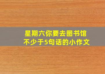 星期六你要去图书馆不少于5句话的小作文