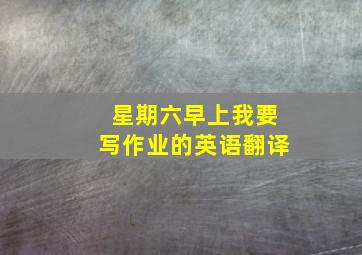 星期六早上我要写作业的英语翻译