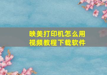 映美打印机怎么用视频教程下载软件