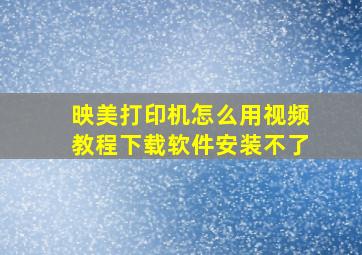 映美打印机怎么用视频教程下载软件安装不了