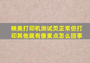 映美打印机测试页正常但打印其他就有像素点怎么回事