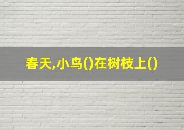 春天,小鸟()在树枝上()