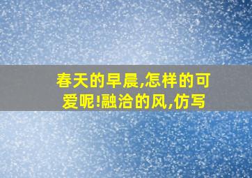 春天的早晨,怎样的可爱呢!融洽的风,仿写