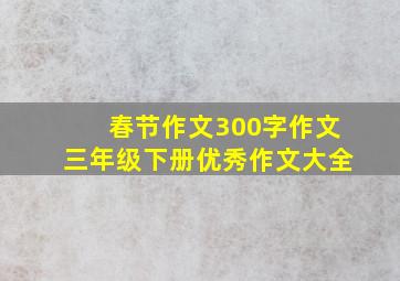 春节作文300字作文三年级下册优秀作文大全