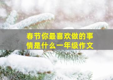 春节你最喜欢做的事情是什么一年级作文