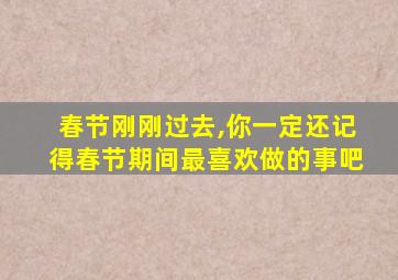 春节刚刚过去,你一定还记得春节期间最喜欢做的事吧