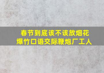 春节到底该不该放烟花爆竹口语交际鞭炮厂工人