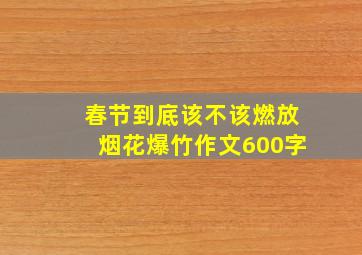 春节到底该不该燃放烟花爆竹作文600字