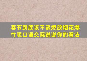 春节到底该不该燃放烟花爆竹呢口语交际说说你的看法