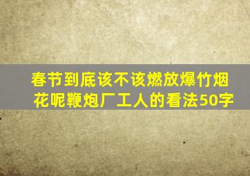 春节到底该不该燃放爆竹烟花呢鞭炮厂工人的看法50字