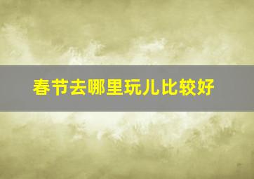 春节去哪里玩儿比较好