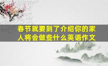 春节就要到了介绍你的家人将会做些什么英语作文