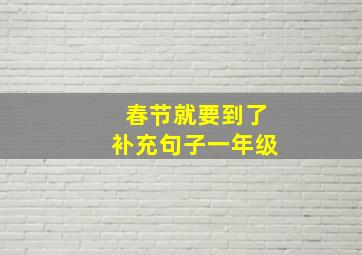 春节就要到了补充句子一年级