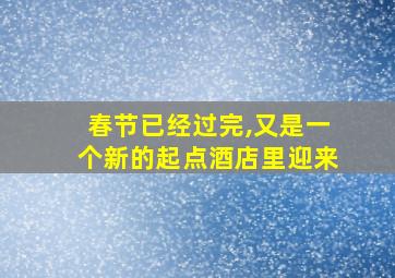 春节已经过完,又是一个新的起点酒店里迎来