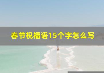 春节祝福语15个字怎么写