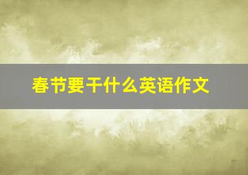 春节要干什么英语作文