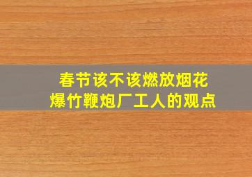 春节该不该燃放烟花爆竹鞭炮厂工人的观点