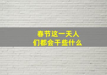 春节这一天人们都会干些什么