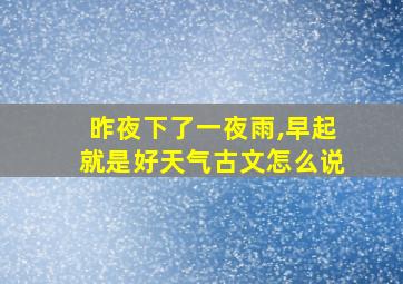 昨夜下了一夜雨,早起就是好天气古文怎么说