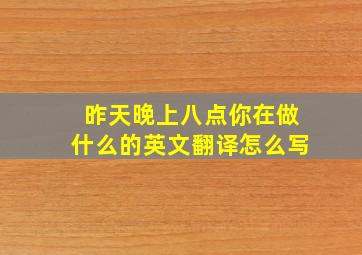 昨天晚上八点你在做什么的英文翻译怎么写