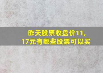 昨天股票收盘价11,17元有哪些股票可以买