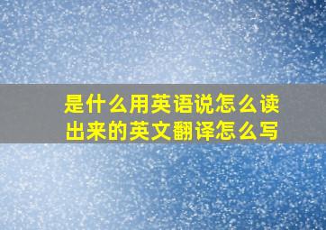 是什么用英语说怎么读出来的英文翻译怎么写