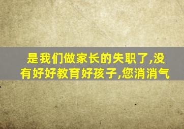 是我们做家长的失职了,没有好好教育好孩子,您消消气