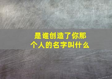 是谁创造了你那个人的名字叫什么