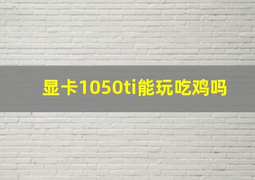 显卡1050ti能玩吃鸡吗