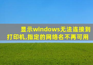 显示windows无法连接到打印机,指定的网络名不再可用