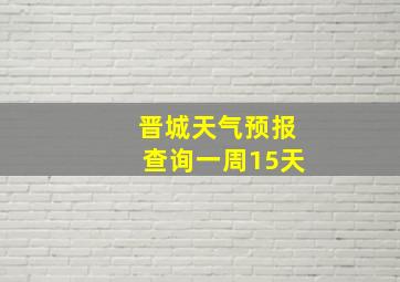 晋城天气预报查询一周15天