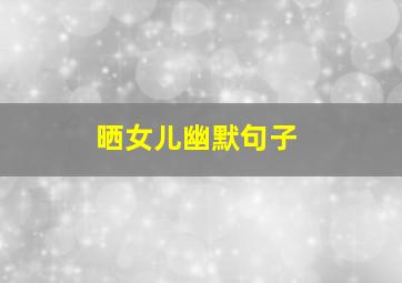 晒女儿幽默句子